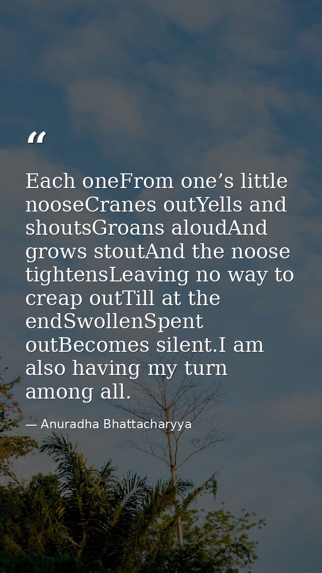 Each oneFrom one’s little nooseCranes outYells and shoutsGroans aloudAnd grows stoutAnd the noose tightensLeaving no way — Anuradha Bhattacharyya