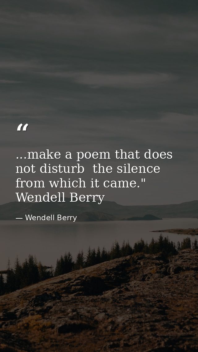 ...make a poem that does not disturb  the silence from which it came." Wendell Berry — Wendell Berry