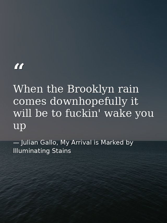 When the Brooklyn rain comes downhopefully it will be to fuckin' wake you up — Julian Gallo, My Arrival is Marked by Illuminating Stains