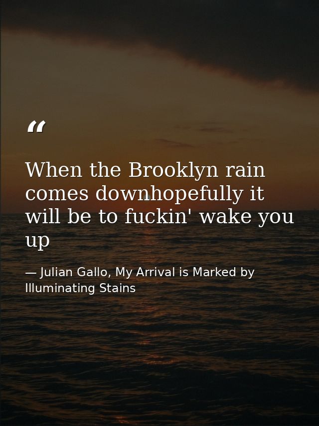 When the Brooklyn rain comes downhopefully it will be to fuckin' wake you up — Julian Gallo, My Arrival is Marked by Illuminating Stains