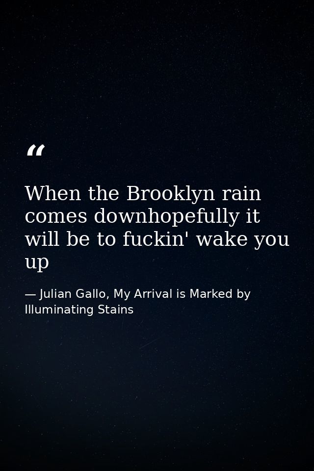 When the Brooklyn rain comes downhopefully it will be to fuckin' wake you up — Julian Gallo, My Arrival is Marked by Illuminating Stains