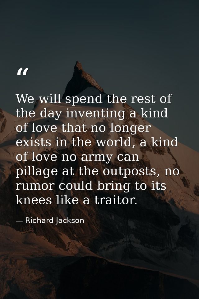 We will spend the rest of the day inventing a kind of love that no longer exists in the world, a kind of love no army ca — Richard Jackson