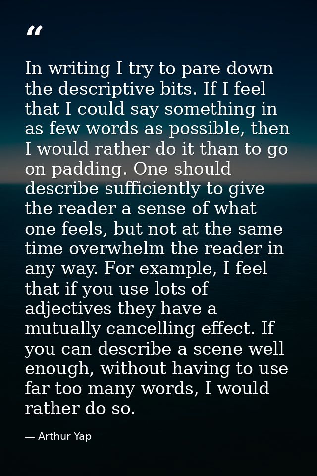 In writing I try to pare down the descriptive bits. If I feel that I could say something in as few words as possible, th — Arthur Yap