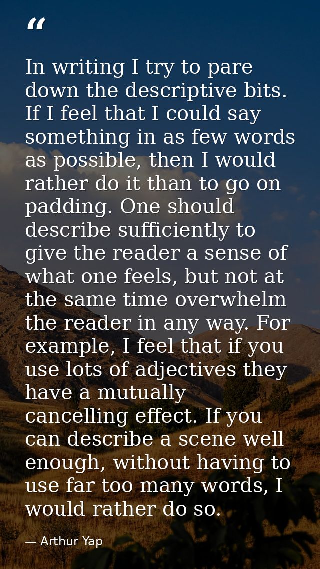 In writing I try to pare down the descriptive bits. If I feel that I could say something in as few words as possible, th — Arthur Yap