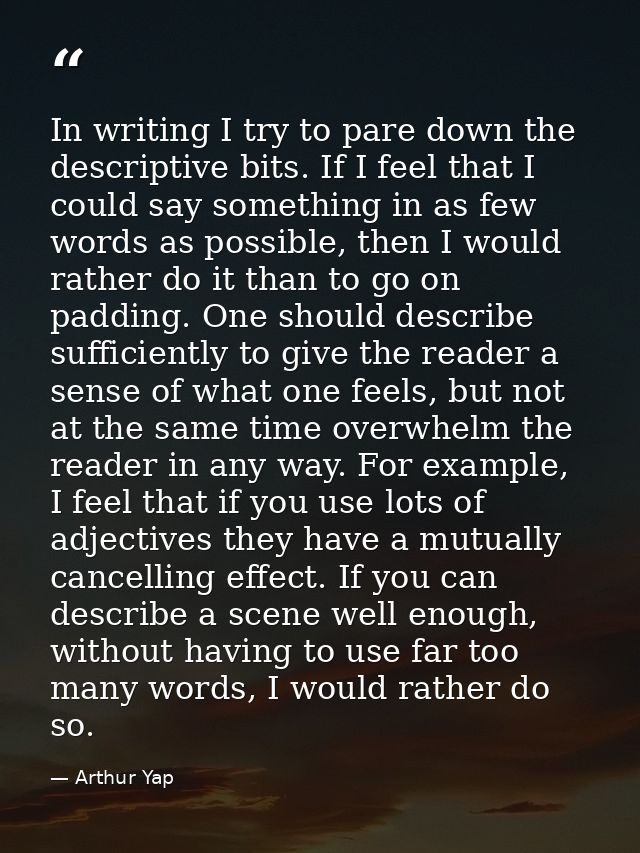 In writing I try to pare down the descriptive bits. If I feel that I could say something in as few words as possible, th — Arthur Yap