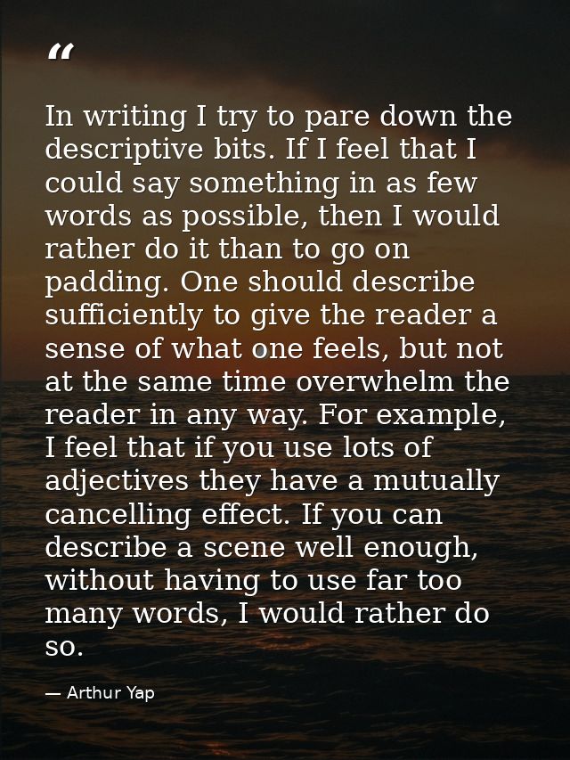In writing I try to pare down the descriptive bits. If I feel that I could say something in as few words as possible, th — Arthur Yap
