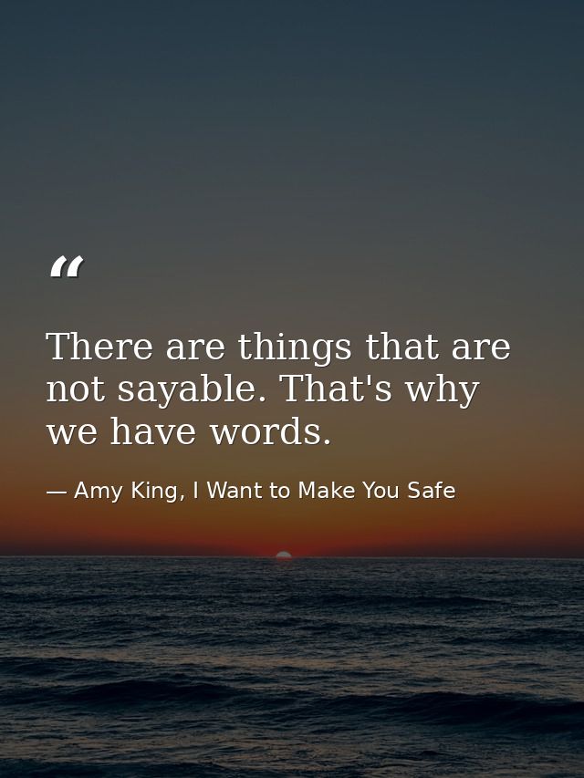 There are things that are not sayable. That's why we have words. — Amy King, I Want to Make You Safe