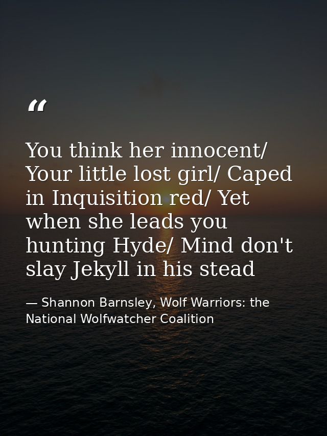 You think her innocent/ Your little lost girl/ Caped in Inquisition red/ Yet when she leads you hunting Hyde/ Mind don't — Shannon Barnsley, Wolf Warriors: the National Wolfwatcher Coalition