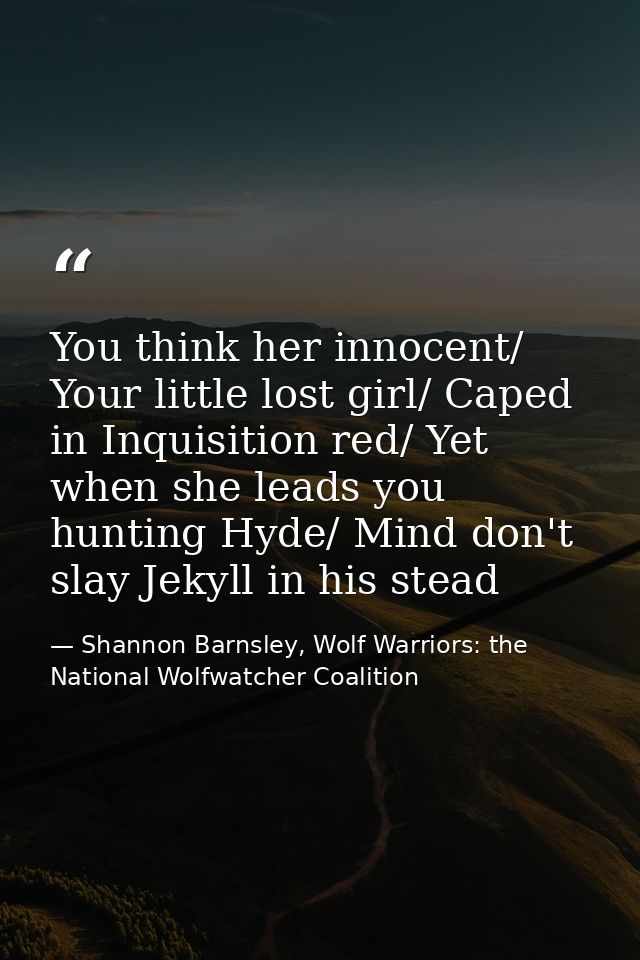 You think her innocent/ Your little lost girl/ Caped in Inquisition red/ Yet when she leads you hunting Hyde/ Mind don't — Shannon Barnsley, Wolf Warriors: the National Wolfwatcher Coalition