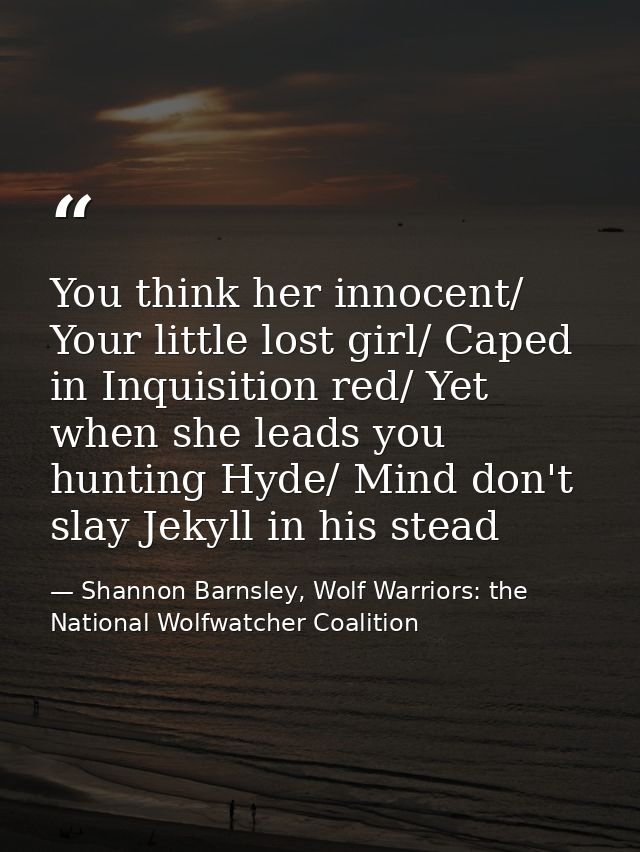 You think her innocent/ Your little lost girl/ Caped in Inquisition red/ Yet when she leads you hunting Hyde/ Mind don't — Shannon Barnsley, Wolf Warriors: the National Wolfwatcher Coalition