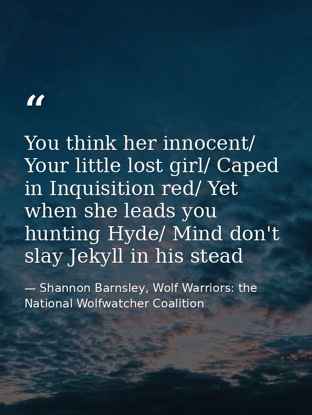 You think her innocent/ Your little lost girl/ Caped in Inquisition red/ Yet when she leads you hunting Hyde/ Mind don't — Shannon Barnsley, Wolf Warriors: the National Wolfwatcher Coalition