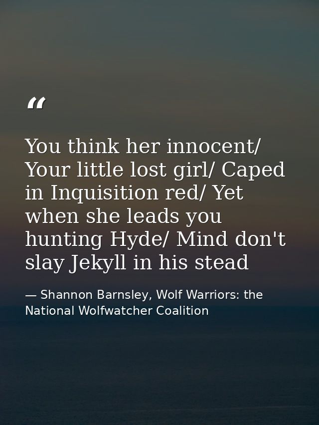 You think her innocent/ Your little lost girl/ Caped in Inquisition red/ Yet when she leads you hunting Hyde/ Mind don't — Shannon Barnsley, Wolf Warriors: the National Wolfwatcher Coalition