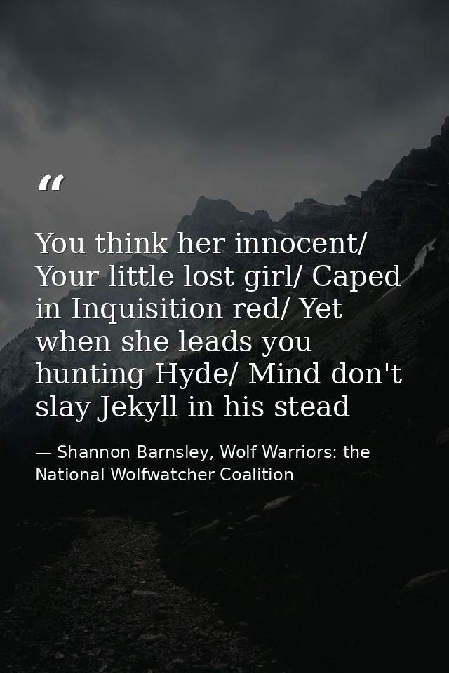 You think her innocent/ Your little lost girl/ Caped in Inquisition red/ Yet when she leads you hunting Hyde/ Mind don't — Shannon Barnsley, Wolf Warriors: the National Wolfwatcher Coalition