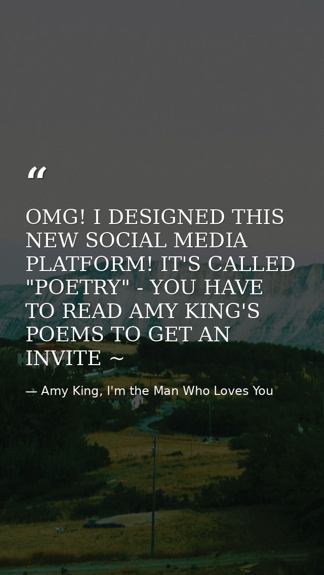 OMG! I DESIGNED THIS NEW SOCIAL MEDIA PLATFORM! IT'S CALLED "POETRY" - YOU HAVE TO READ AMY KING'S POEMS TO GET AN INVIT — Amy King, I'm the Man Who Loves You