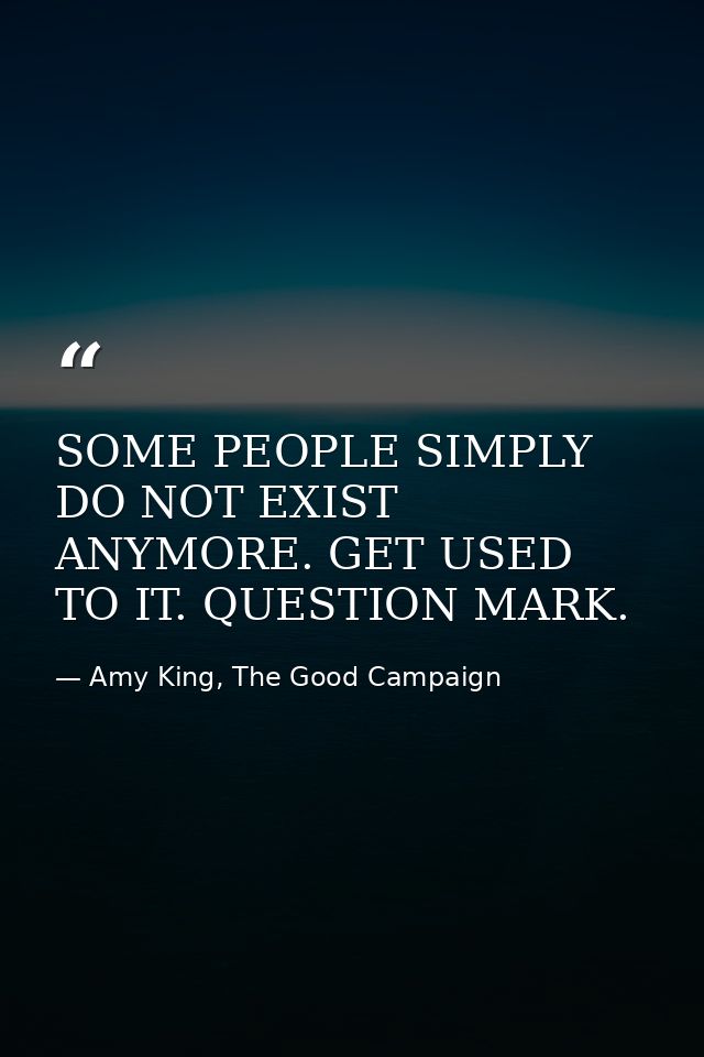 SOME PEOPLE SIMPLY DO NOT EXIST ANYMORE. GET USED TO IT. QUESTION MARK. — Amy King, The Good Campaign