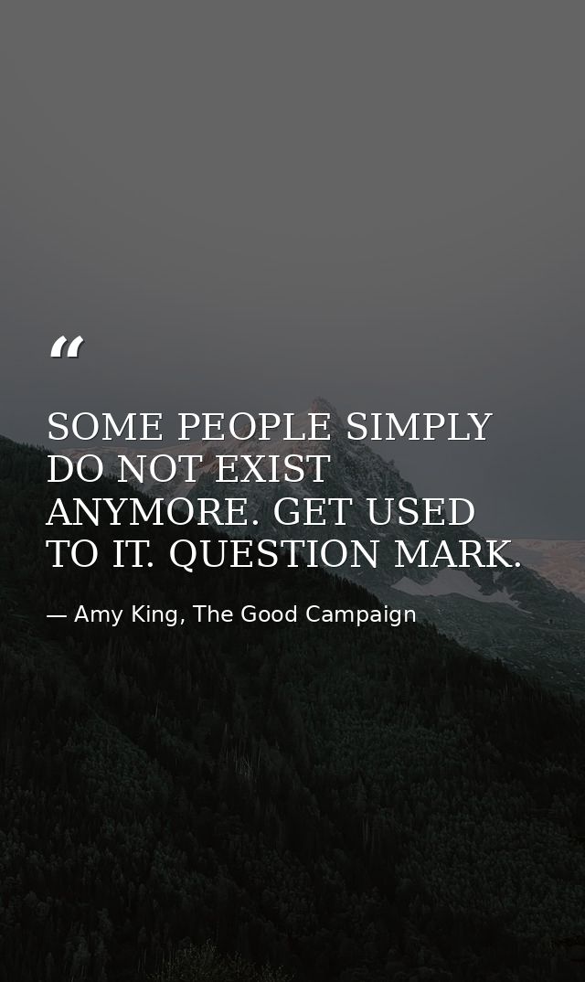 SOME PEOPLE SIMPLY DO NOT EXIST ANYMORE. GET USED TO IT. QUESTION MARK. — Amy King, The Good Campaign