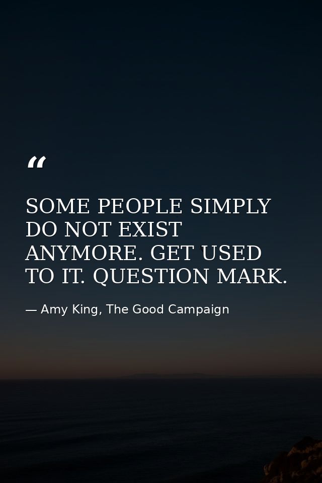 SOME PEOPLE SIMPLY DO NOT EXIST ANYMORE. GET USED TO IT. QUESTION MARK. — Amy King, The Good Campaign