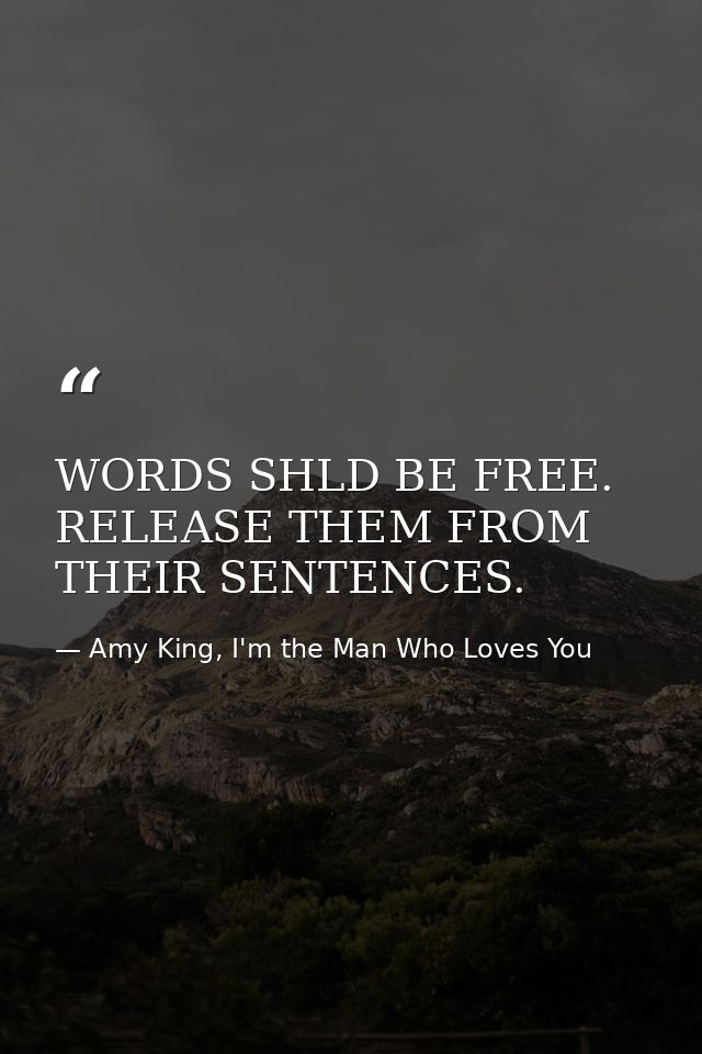 WORDS SHLD BE FREE. RELEASE THEM FROM THEIR SENTENCES. — Amy King, I'm the Man Who Loves You