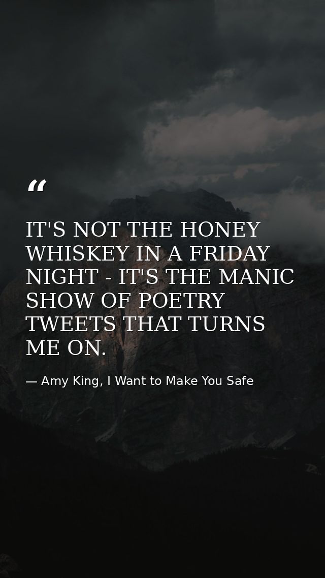 IT'S NOT THE HONEY WHISKEY IN A FRIDAY NIGHT - IT'S THE MANIC SHOW OF POETRY TWEETS THAT TURNS ME ON. — Amy King, I Want to Make You Safe