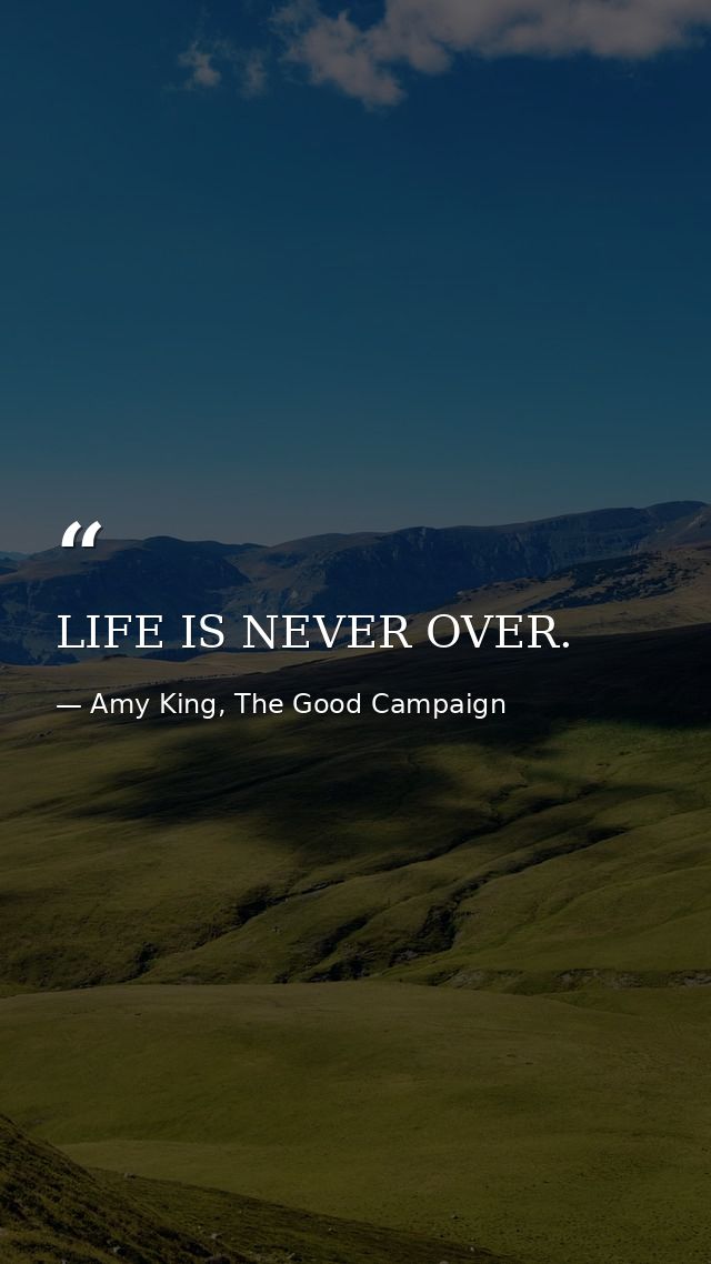 LIFE IS NEVER OVER. — Amy King, The Good Campaign