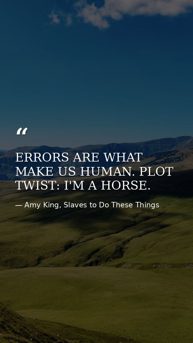 ERRORS ARE WHAT MAKE US HUMAN. PLOT TWIST: I'M A HORSE. — Amy King, Slaves to Do These Things