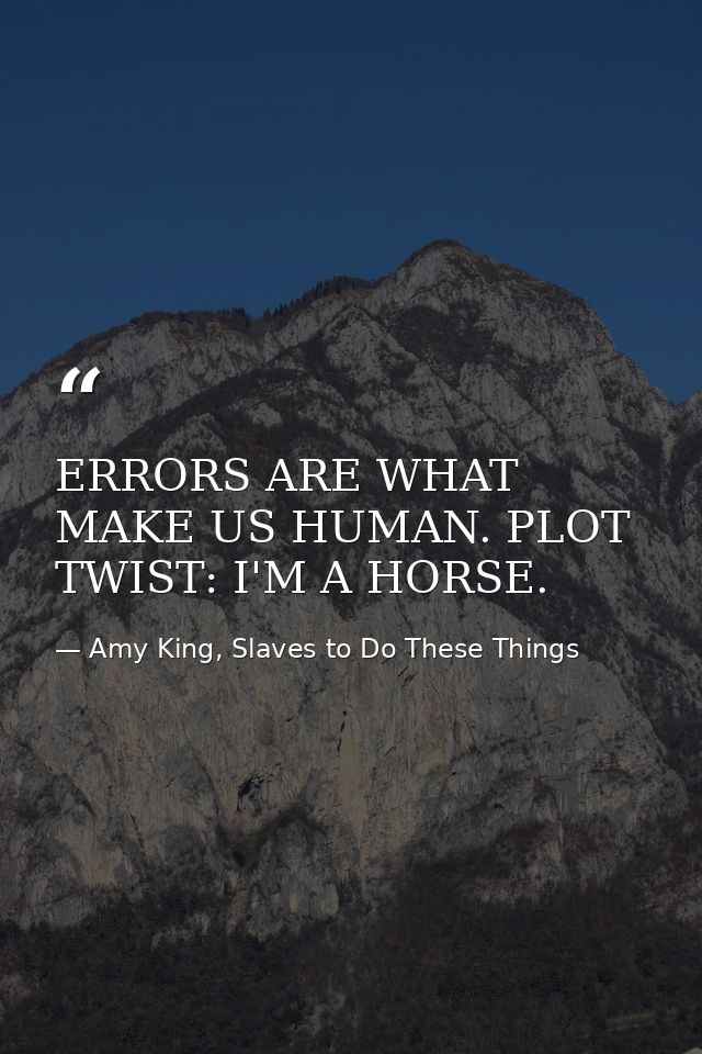 ERRORS ARE WHAT MAKE US HUMAN. PLOT TWIST: I'M A HORSE. — Amy King, Slaves to Do These Things