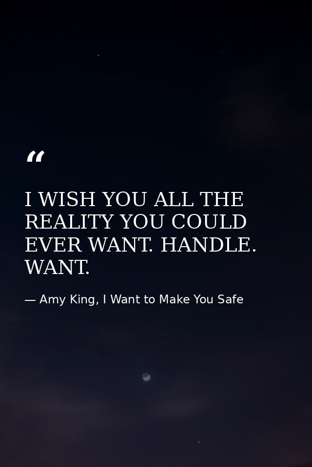 I WISH YOU ALL THE REALITY YOU COULD EVER WANT. HANDLE. WANT. — Amy King, I Want to Make You Safe