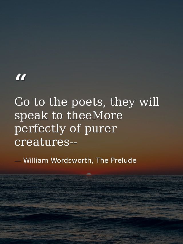 Go to the poets, they will speak to theeMore perfectly of purer creatures-- — William Wordsworth, The Prelude
