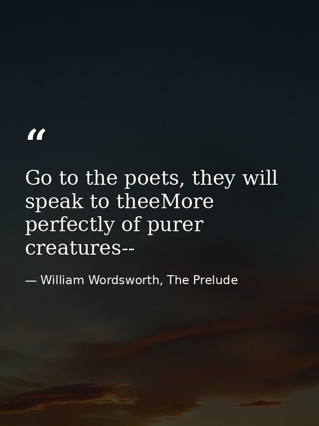 Go to the poets, they will speak to theeMore perfectly of purer creatures-- — William Wordsworth, The Prelude