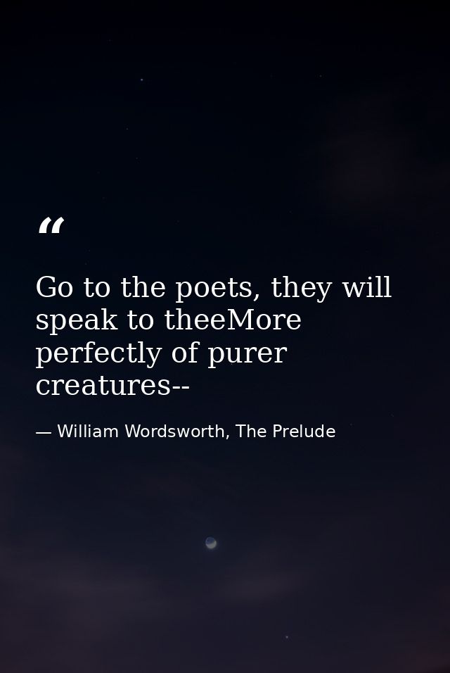 Go to the poets, they will speak to theeMore perfectly of purer creatures-- — William Wordsworth, The Prelude