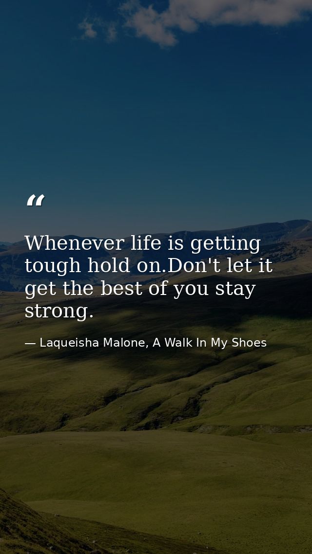 Whenever life is getting tough hold on.Don't let it get the best of you stay strong. — Laqueisha Malone, A Walk In My Shoes