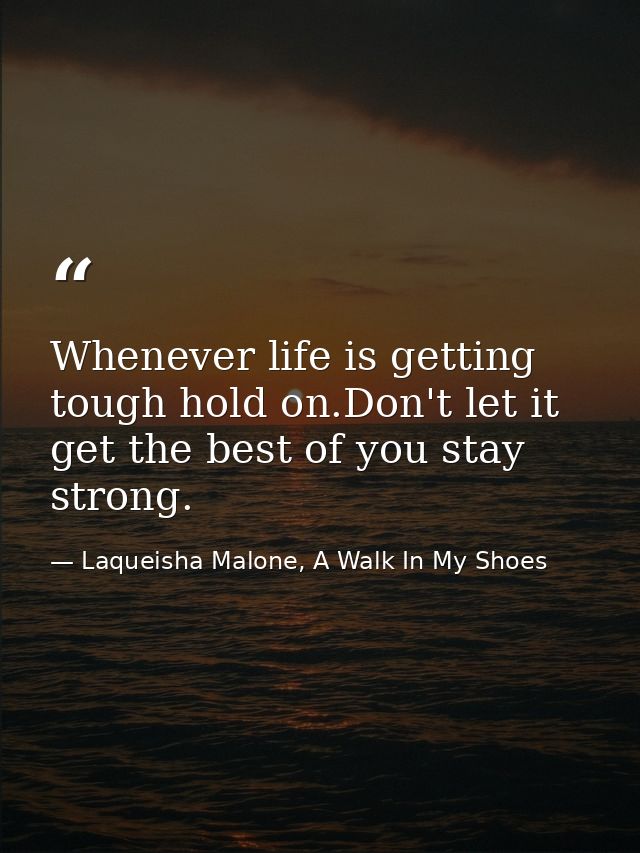 Whenever life is getting tough hold on.Don't let it get the best of you stay strong. — Laqueisha Malone, A Walk In My Shoes