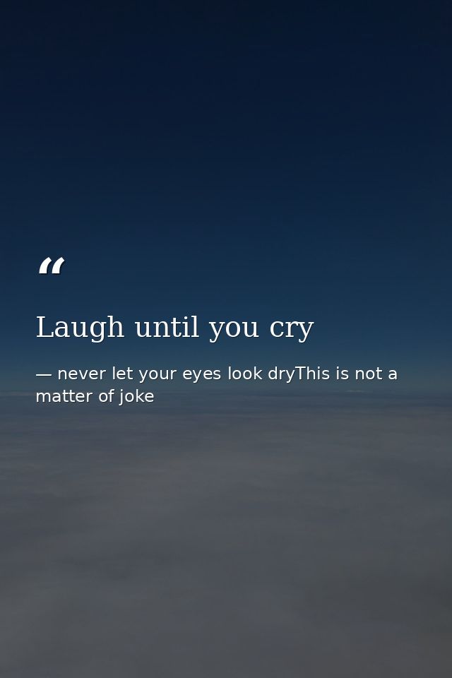Laugh until you cry — never let your eyes look dryThis is not a matter of joke