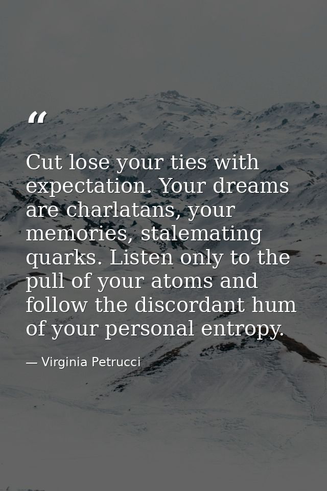 Cut lose your ties with expectation. Your dreams are charlatans, your memories, stalemating quarks. Listen only to the p — Virginia Petrucci