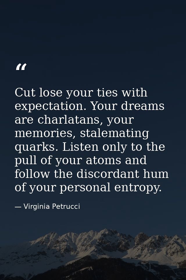 Cut lose your ties with expectation. Your dreams are charlatans, your memories, stalemating quarks. Listen only to the p — Virginia Petrucci