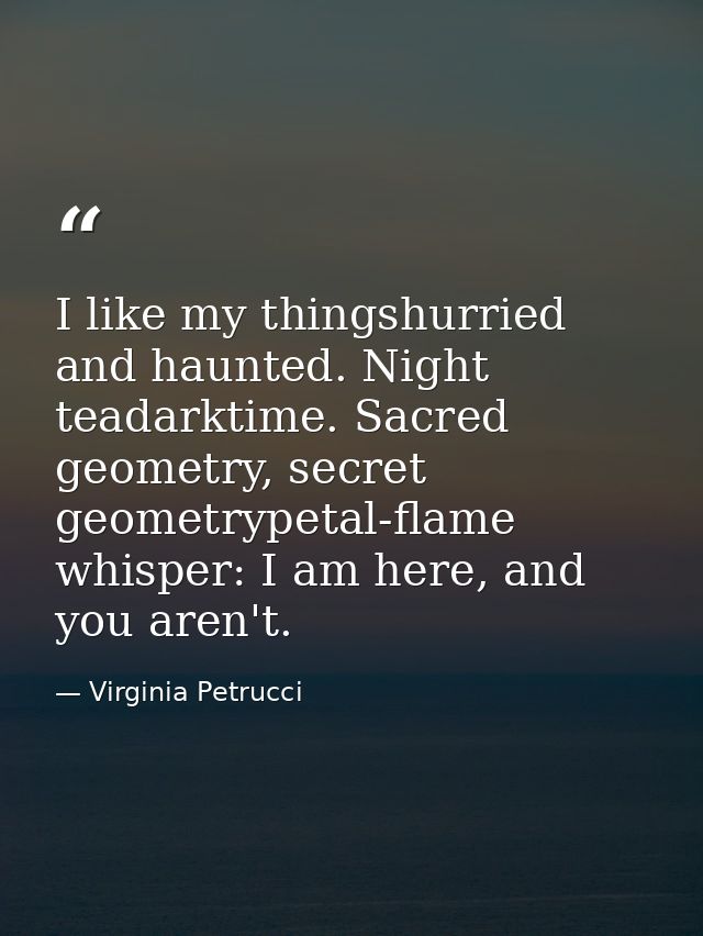 I like my thingshurried and haunted. Night teadarktime. Sacred geometry, secret geometrypetal-flame whisper: I am here,  — Virginia Petrucci