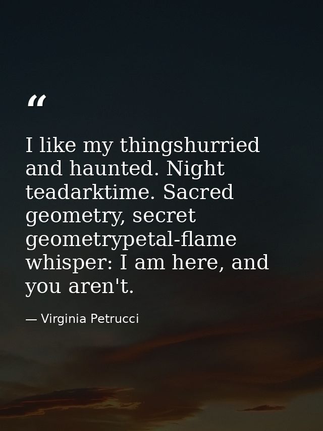 I like my thingshurried and haunted. Night teadarktime. Sacred geometry, secret geometrypetal-flame whisper: I am here,  — Virginia Petrucci