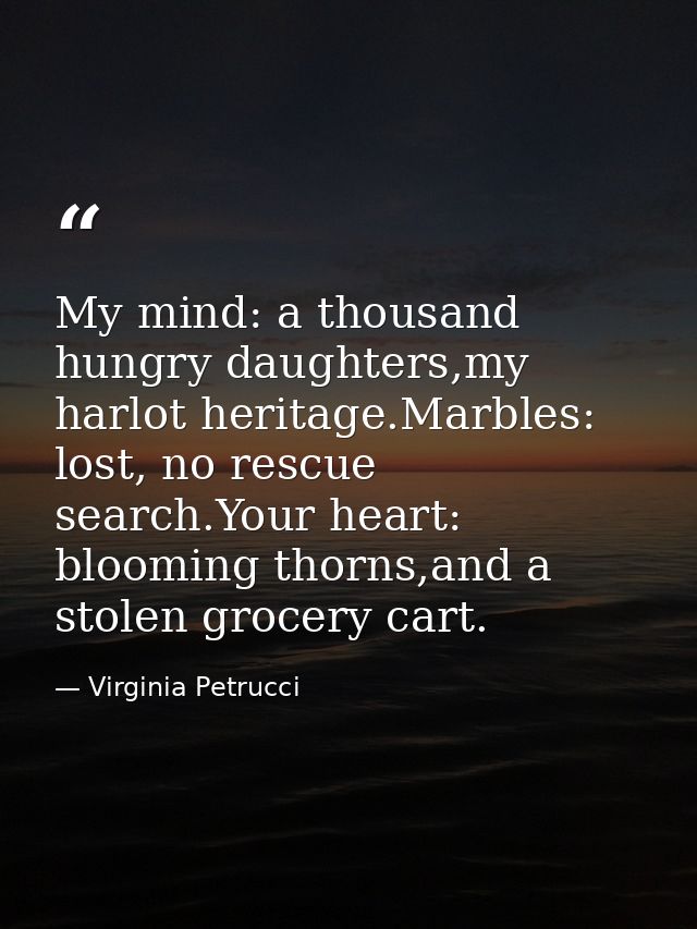 My mind: a thousand hungry daughters,my harlot heritage.Marbles: lost, no rescue search.Your heart: blooming thorns,and  — Virginia Petrucci