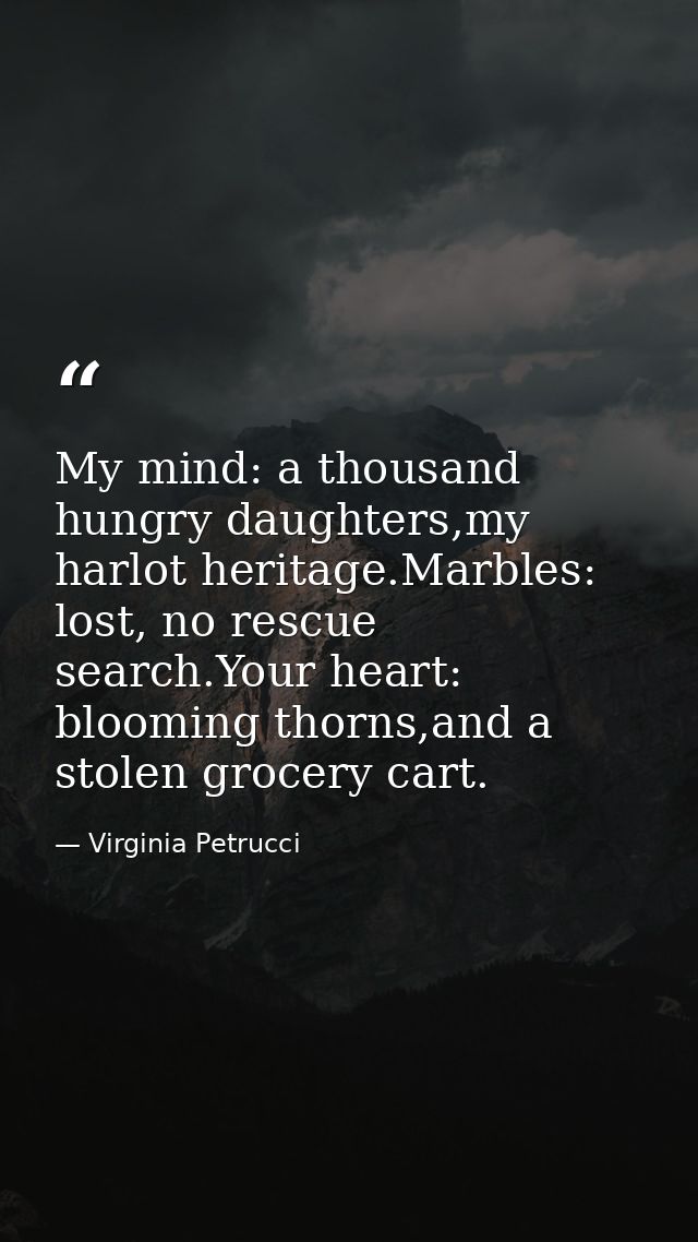 My mind: a thousand hungry daughters,my harlot heritage.Marbles: lost, no rescue search.Your heart: blooming thorns,and  — Virginia Petrucci