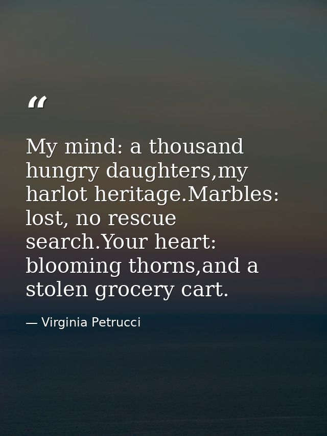 My mind: a thousand hungry daughters,my harlot heritage.Marbles: lost, no rescue search.Your heart: blooming thorns,and  — Virginia Petrucci