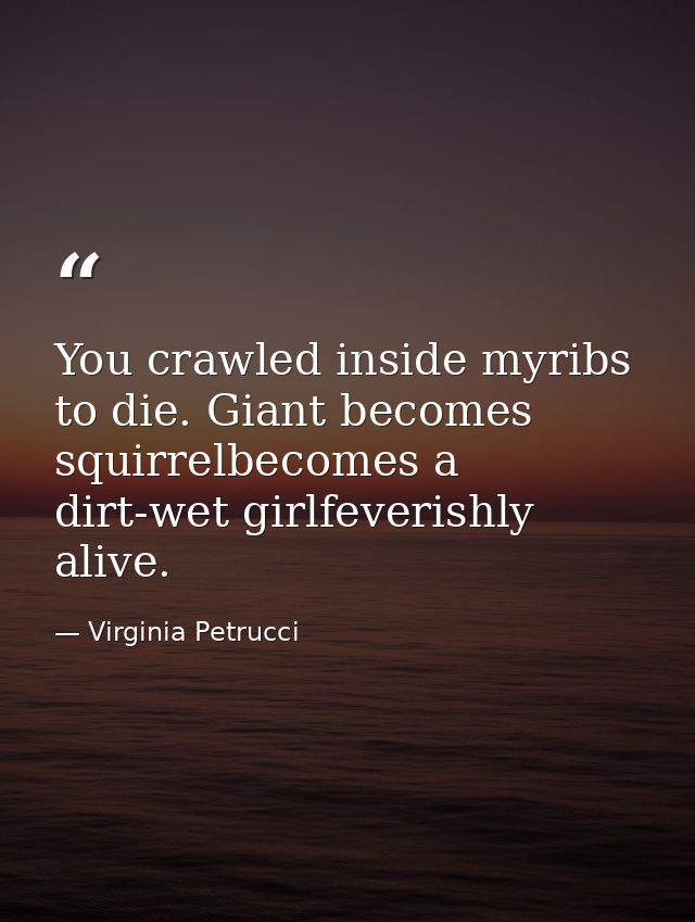 You crawled inside myribs to die. Giant becomes squirrelbecomes a dirt-wet girlfeverishly alive. — Virginia Petrucci