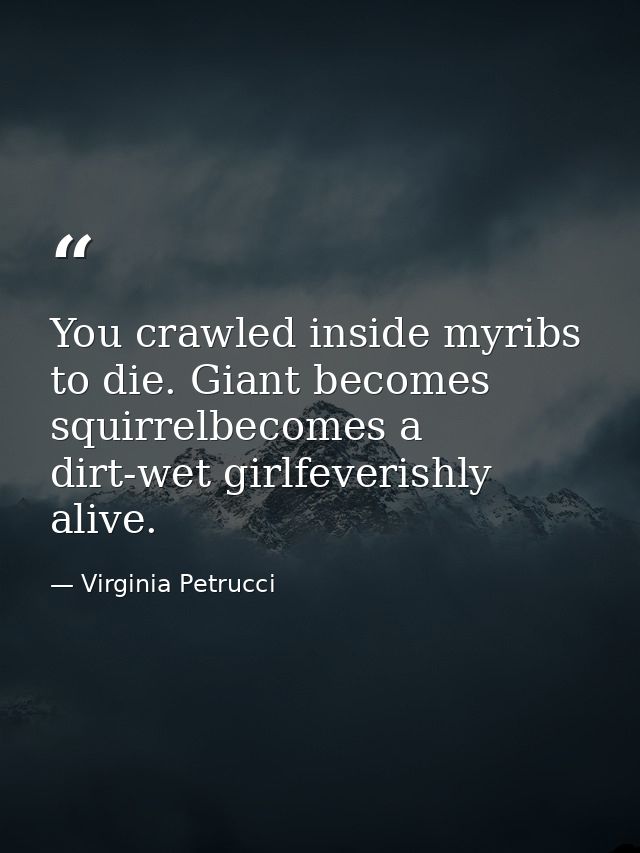 You crawled inside myribs to die. Giant becomes squirrelbecomes a dirt-wet girlfeverishly alive. — Virginia Petrucci