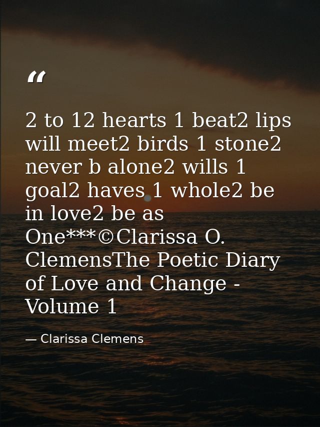 2 to 12 hearts 1 beat2 lips will meet2 birds 1 stone2 never b alone2 wills 1 goal2 haves 1 whole2 be in love2 be as One* — Clarissa Clemens