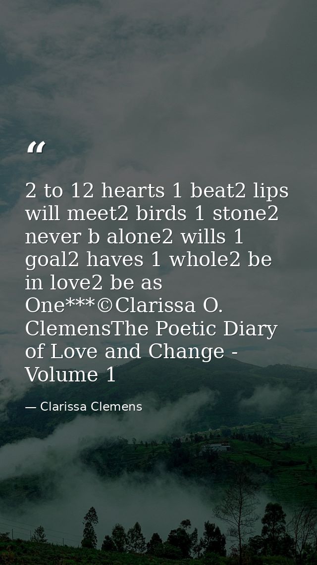 2 to 12 hearts 1 beat2 lips will meet2 birds 1 stone2 never b alone2 wills 1 goal2 haves 1 whole2 be in love2 be as One* — Clarissa Clemens