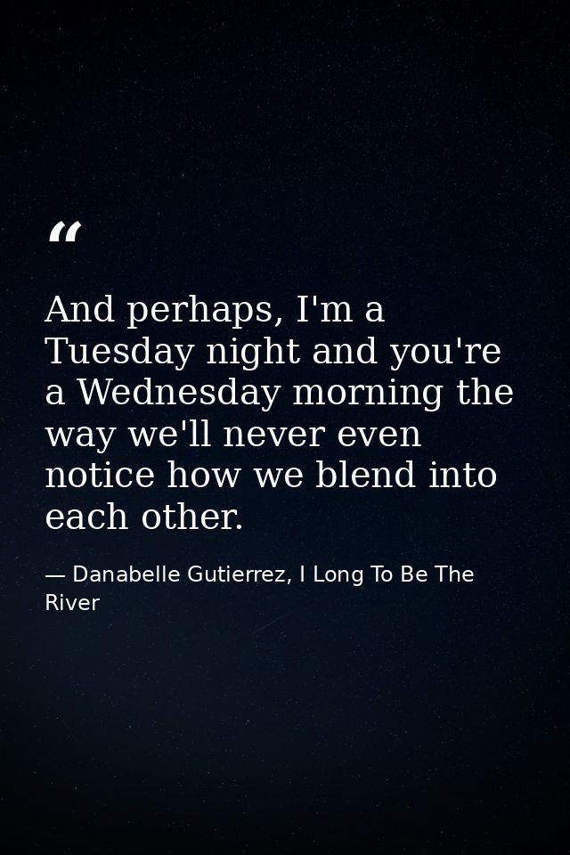 And perhaps, I'm a Tuesday night and you're a Wednesday morning the way we'll never even notice how we blend into each o — Danabelle Gutierrez, I Long To Be The River