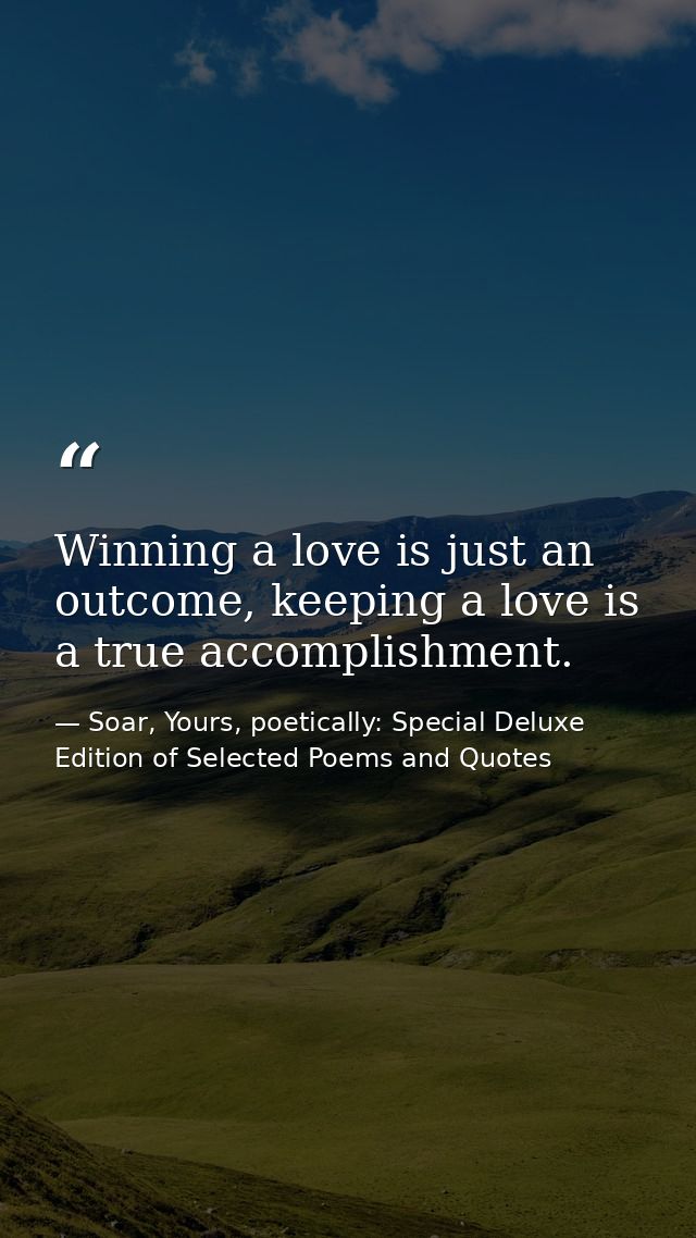 Winning a love is just an outcome, keeping a love is a true accomplishment. — Soar, Yours, poetically: Special Deluxe Edition of Selected Poems and Quotes