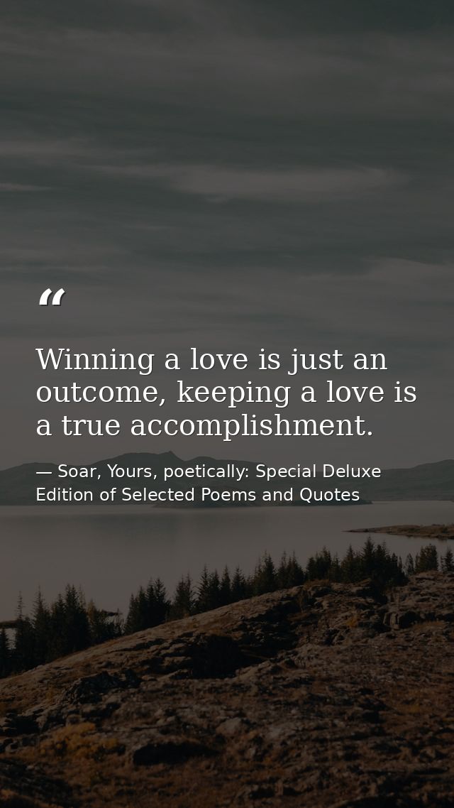 Winning a love is just an outcome, keeping a love is a true accomplishment. — Soar, Yours, poetically: Special Deluxe Edition of Selected Poems and Quotes