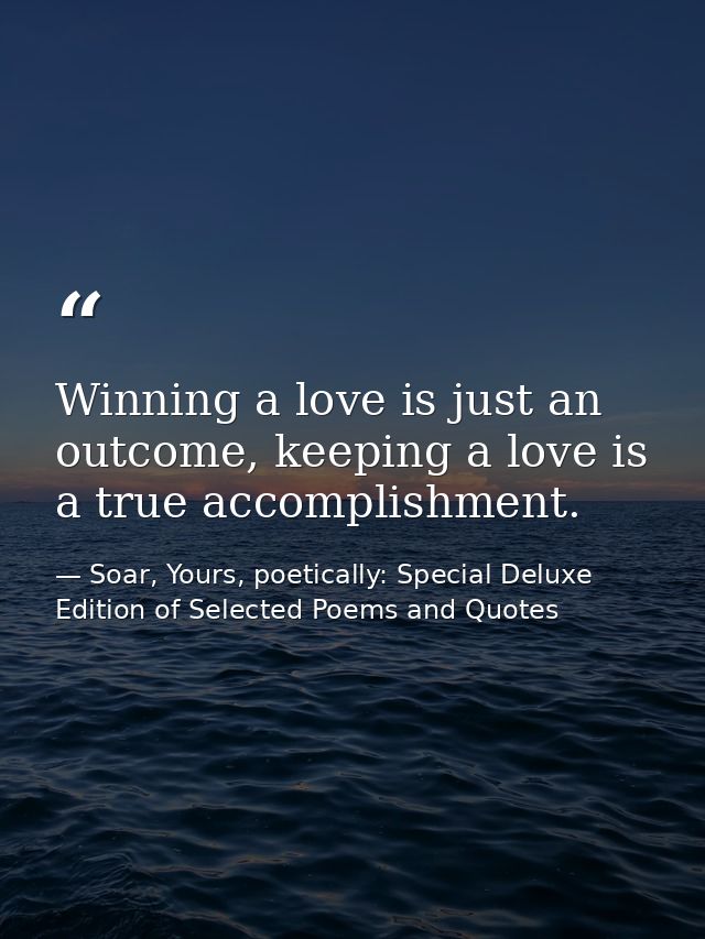 Winning a love is just an outcome, keeping a love is a true accomplishment. — Soar, Yours, poetically: Special Deluxe Edition of Selected Poems and Quotes