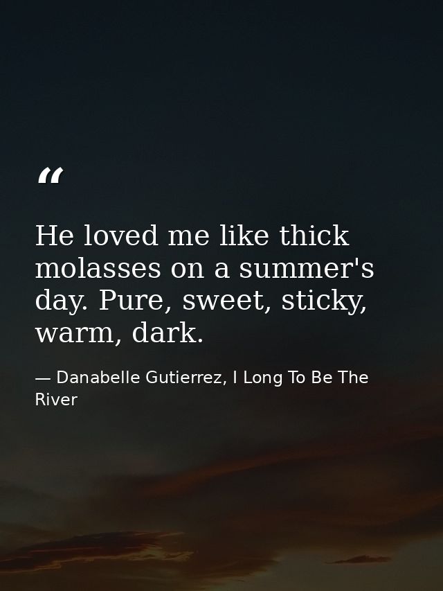 He loved me like thick molasses on a summer's day. Pure, sweet, sticky, warm, dark. — Danabelle Gutierrez, I Long To Be The River