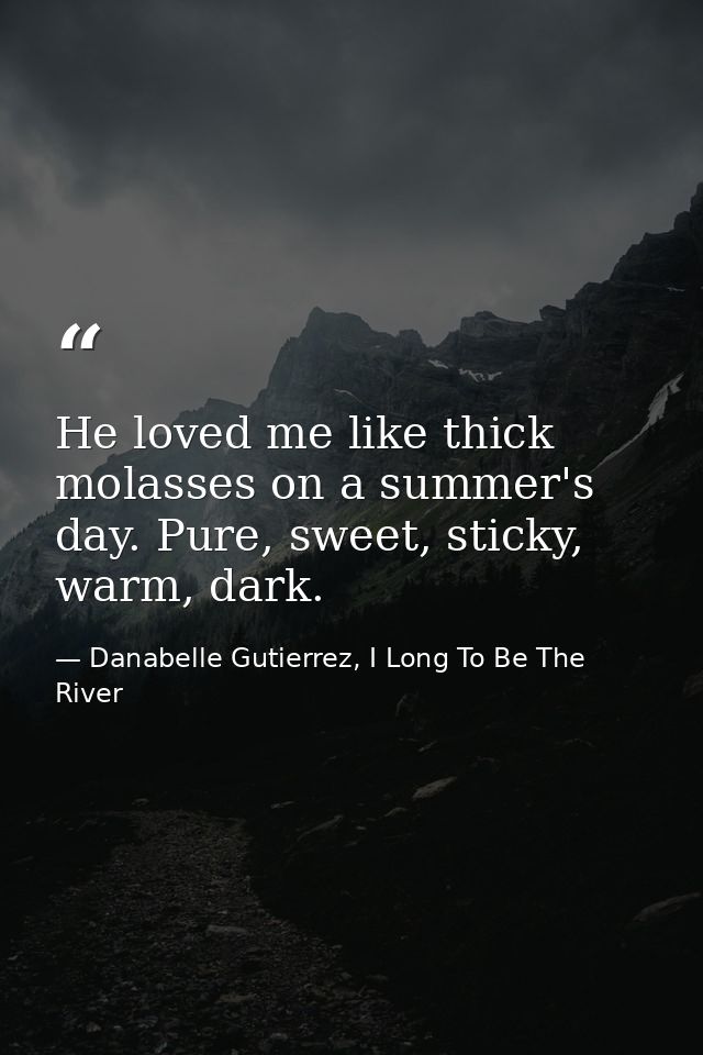 He loved me like thick molasses on a summer's day. Pure, sweet, sticky, warm, dark. — Danabelle Gutierrez, I Long To Be The River